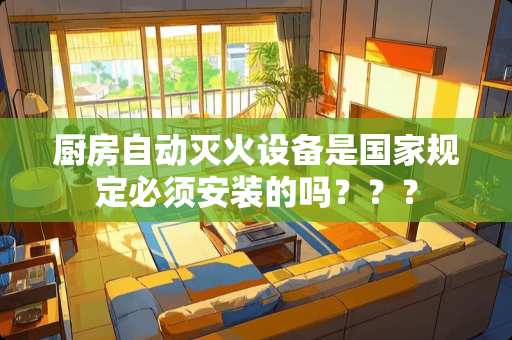 厨房自动灭火设备是国家规定必须安装的吗？？？