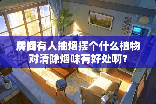 房间有人抽烟摆个什么植物对清除烟味有好处啊？