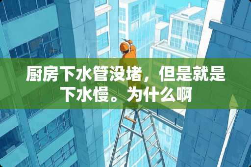 厨房下水管没堵，但是就是下水慢。为什么啊