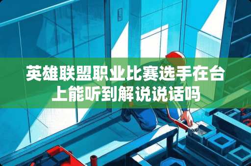 英雄联盟职业比赛选手在台上能听到解说说话吗