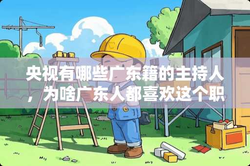 央视有哪些广东籍的主持人，为啥广东人都喜欢这个职业？