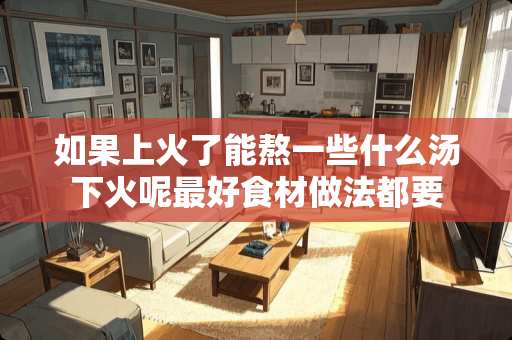 如果上火了能熬一些什么汤下火呢最好食材做法都要
