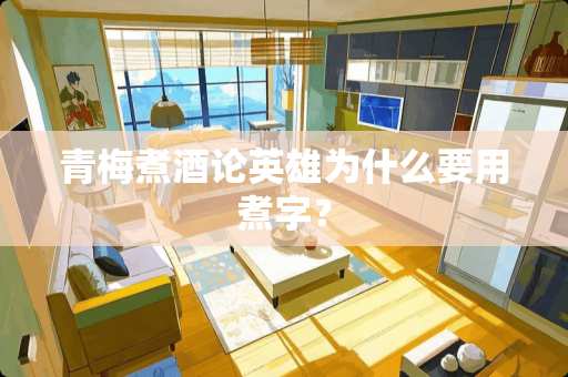 青梅煮酒论英雄为什么要用煮字？