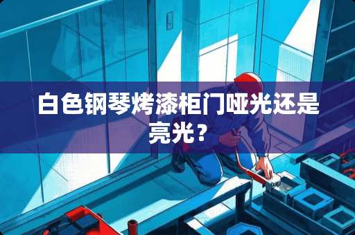 白色钢琴烤漆柜门哑光还是亮光？