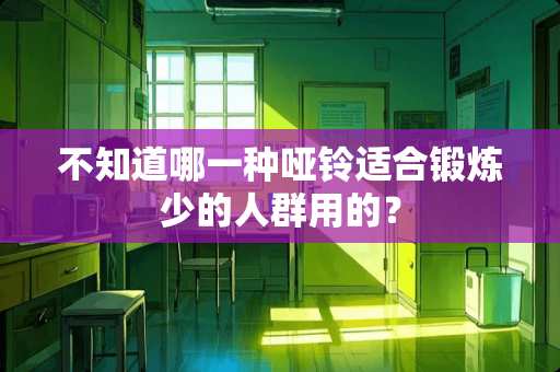 不知道哪一种哑铃适合锻炼少的人群用的？