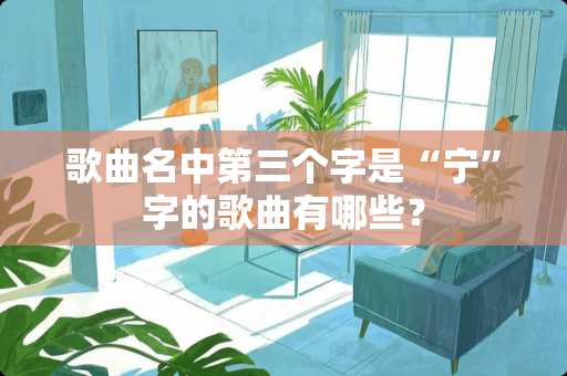 歌曲名中第三个字是“宁”字的歌曲有哪些？