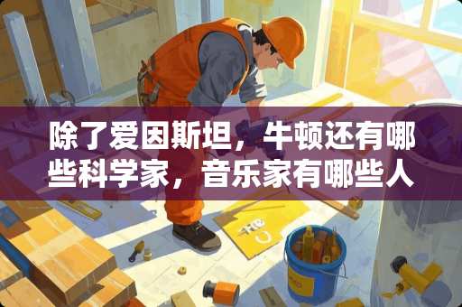 除了爱因斯坦，牛顿还有哪些科学家，音乐家有哪些人