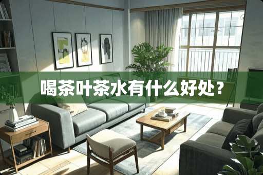 喝茶叶茶水有什么好处？