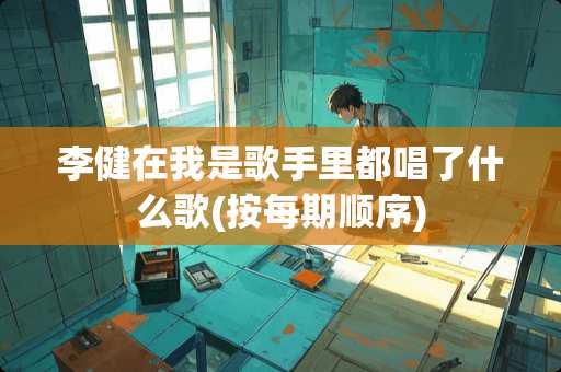 李健在我是歌手里都唱了什么歌(按每期顺序)