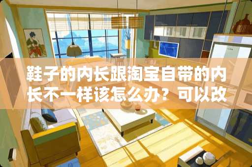 鞋子的内长跟淘宝自带的内长不一样该怎么办？可以改成自己的尺码吗？