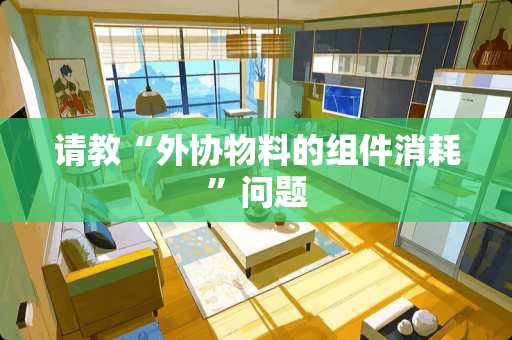 请教“外协物料的组件消耗”问题