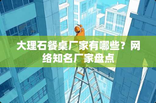 大理石餐桌厂家有哪些？网络知名厂家盘点