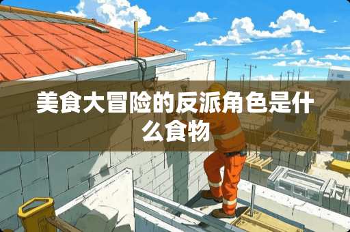 美食大冒险的反派角色是什么食物