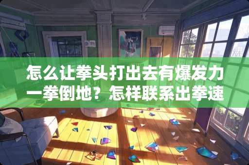 怎么让拳头打出去有爆发力一拳倒地?怎样联系出拳速度? 怎么让拳头打出去有爆发力一拳倒地?怎样联系出拳速度?