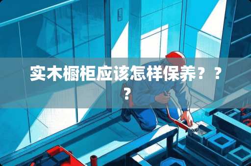 实木橱柜应该怎样保养？？？