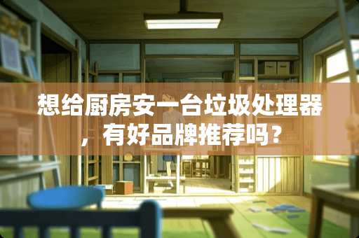 想给厨房安一台垃圾处理器，有好品牌推荐吗？