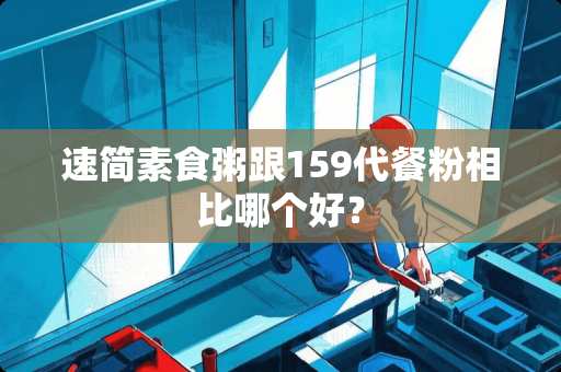 速简素食粥跟159代餐粉相比哪个好？