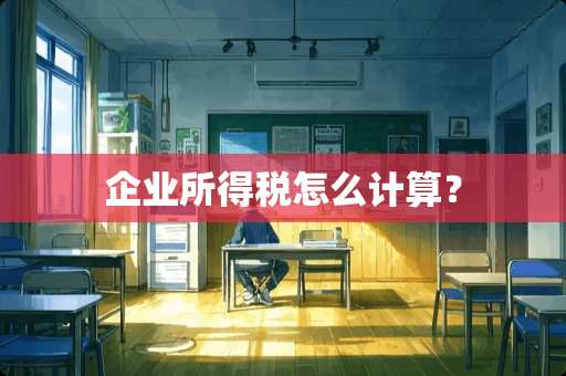 企业所得税怎么计算？
