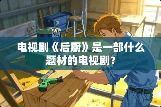 电视剧《后厨》是一部什么题材的电视剧？