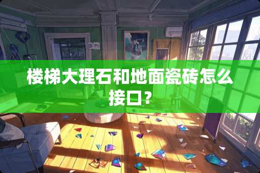 楼梯大理石和地面瓷砖怎么接口？