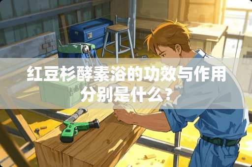 红豆杉酵素浴的功效与作用分别是什么？