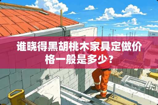 谁晓得黑胡桃木家具定做价格一般是多少？