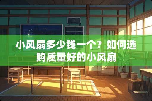 小风扇多少钱一个？如何选购质量好的小风扇