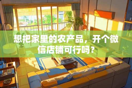 想把家里的农产品，开个微信店铺可行吗？
