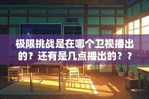 极限挑战是在哪个卫视播出的？还有是几点播出的？？