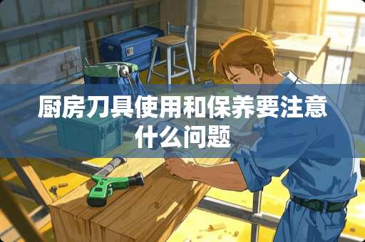 厨房刀具使用和保养要注意什么问题