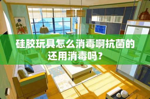 硅胶玩具怎么消毒啊抗菌的还用消毒吗？