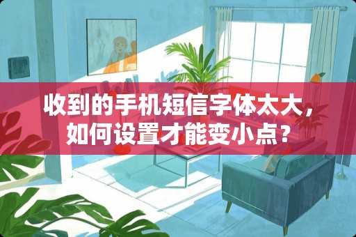 收到的手机短信字体太大，如何设置才能变小点？