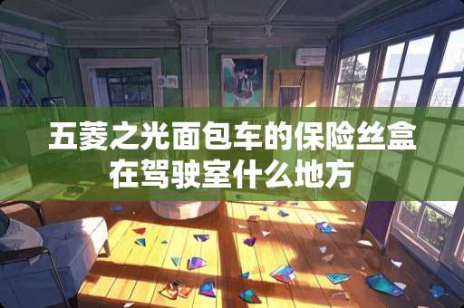 五菱之光面包车的保险丝盒在驾驶室什么地方