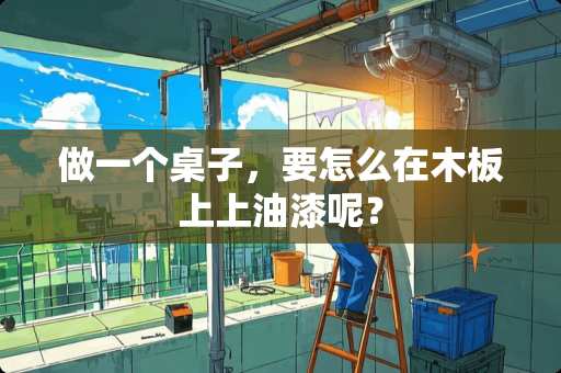 做一个桌子，要怎么在木板上上油漆呢？