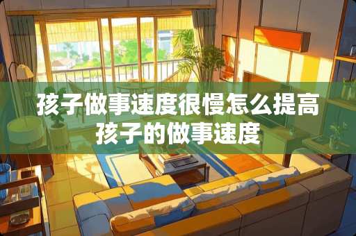 孩子做事速度很慢怎么提高孩子的做事速度