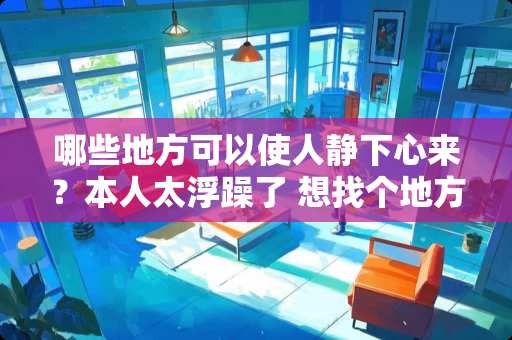 哪些地方可以使人静下心来？本人太浮躁了 想找个地方冷静下。