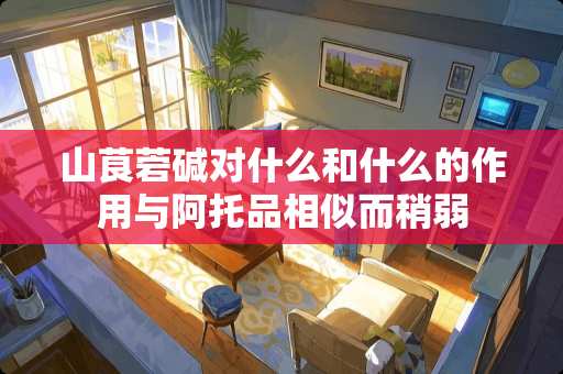 山茛菪碱对什么和什么的作用与阿托品相似而稍弱