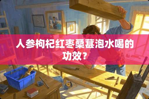 人参枸杞红枣桑葚泡水喝的功效？