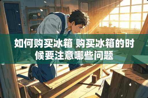 如何购买冰箱 购买冰箱的时候要注意哪些问题 如何购买冰箱 购买冰箱的时候要注意哪些问题