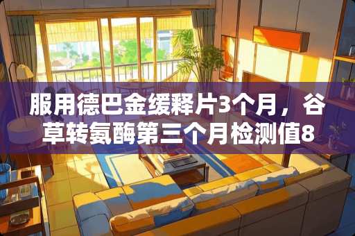 服用德巴金缓释片3个月，谷草转氨酶第三个月检测值82
