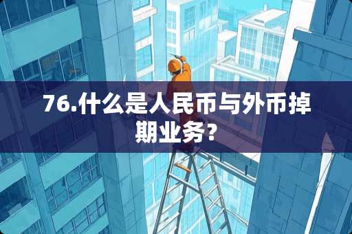 76.什么是人民币与外币掉期业务？