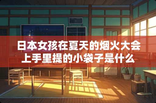 日本女孩在夏天的烟火大会上手里提的小袋子是什么