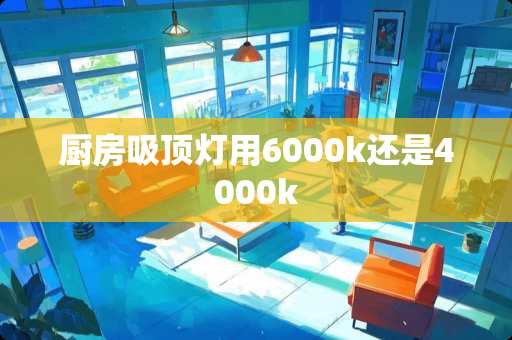 厨房吸顶灯用6000k还是4000k