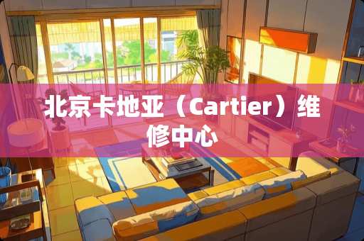 北京卡地亚（Cartier）维修中心