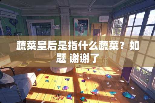 蔬菜皇后是指什么蔬菜？如题 谢谢了