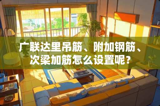 广联达里吊筋、附加钢筋、次梁加筋怎么设置呢？