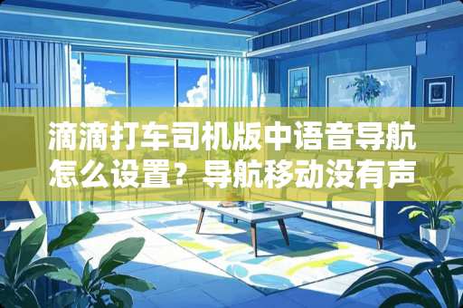 滴滴打车司机版中语音导航怎么设置？导航移动没有声音播报怎么解决？
