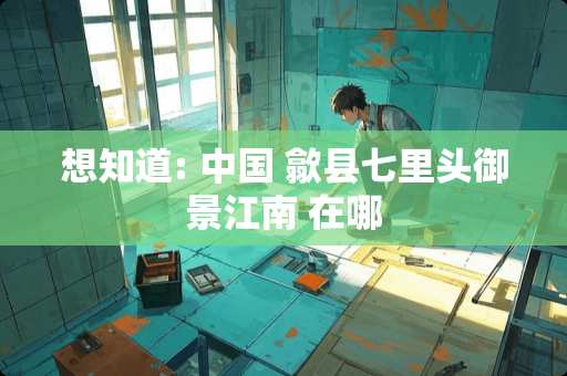 想知道: 中国 歙县七里头御景江南 在哪