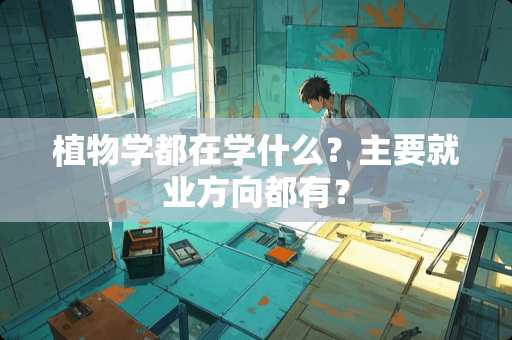 植物学都在学什么？主要就业方向都有？