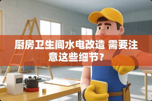 厨房卫生间水电改造 需要注意这些细节？